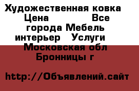 Художественная ковка › Цена ­ 50 000 - Все города Мебель, интерьер » Услуги   . Московская обл.,Бронницы г.